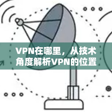 VPN在哪里，从技术角度解析VPN的位置与工作原理