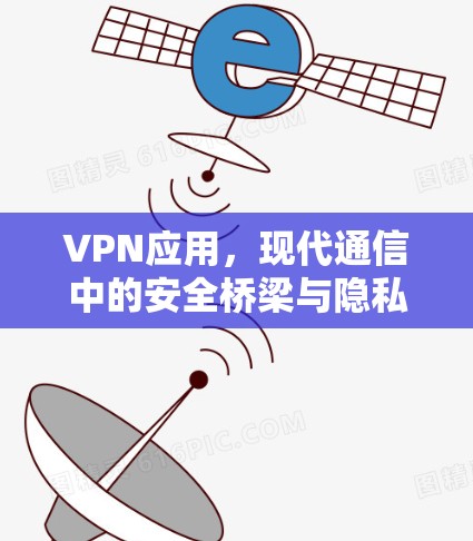 VPN应用，现代通信中的安全桥梁与隐私守护者