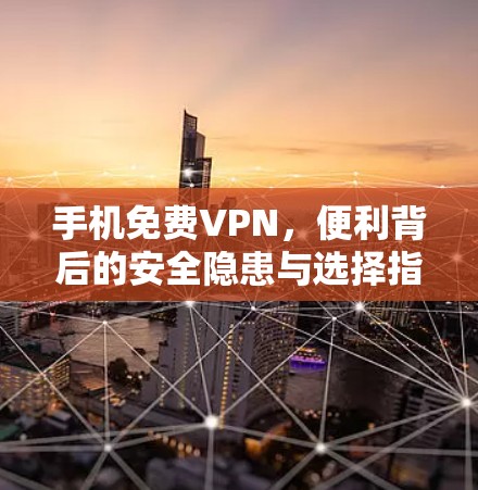 手机免费VPN，便利背后的安全隐患与选择指南